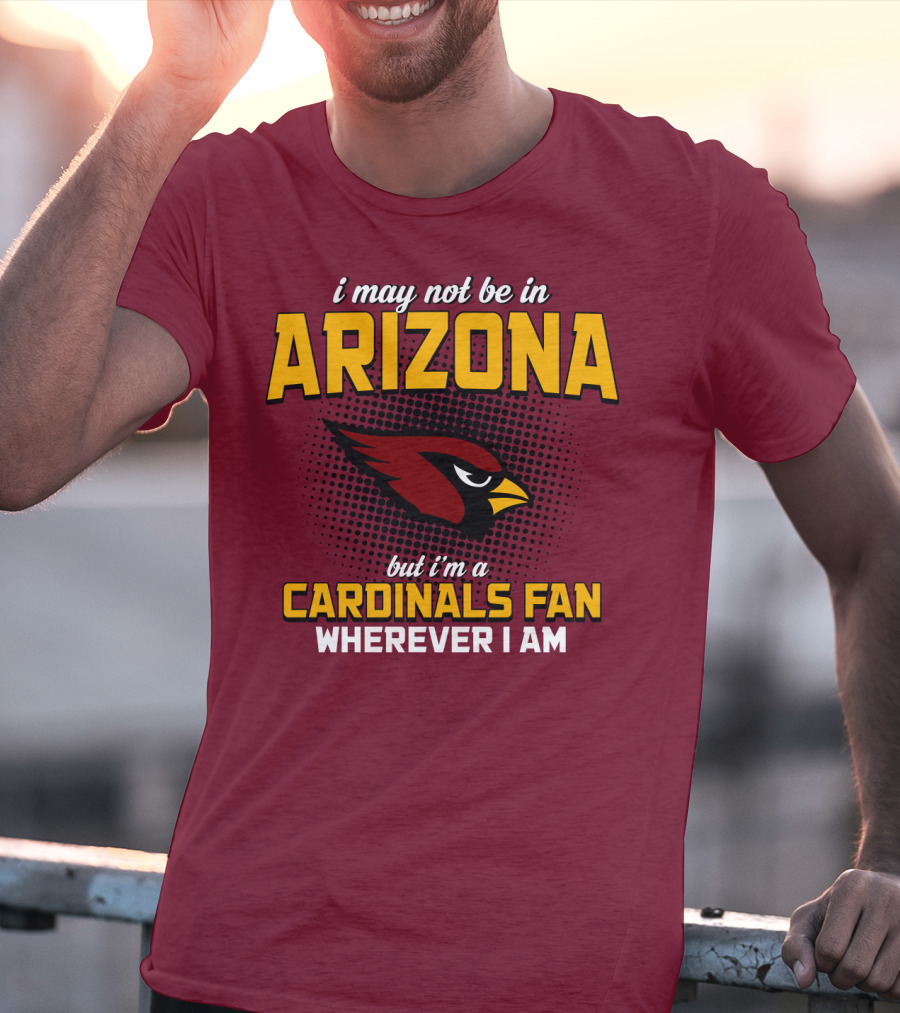 I May Not Be In Arizona But I'm A Cardinals Fan Wherever I Am T-Shirt