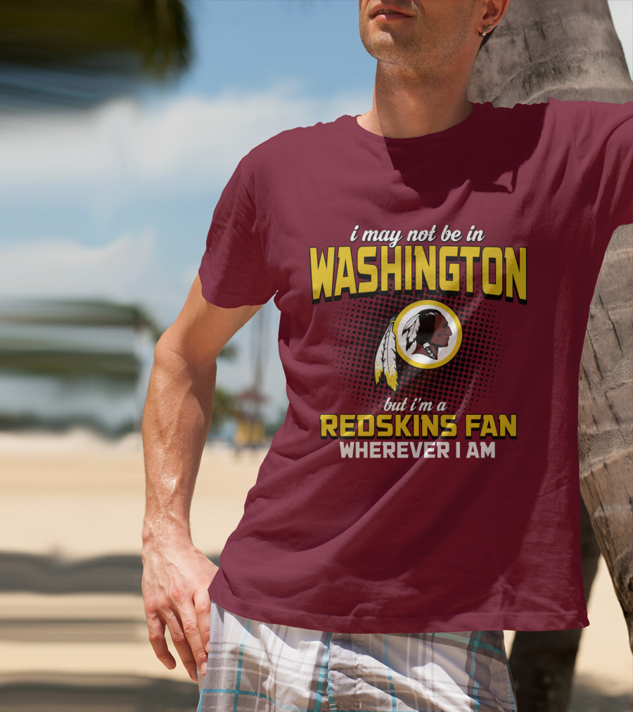 I May Not Be In Washington But I'm A Redskins Fan Wherever I Am T-Shirt