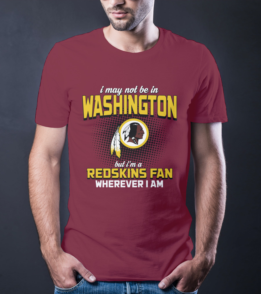 I May Not Be In Washington But I'm A Redskins Fan Wherever I Am T-Shirt