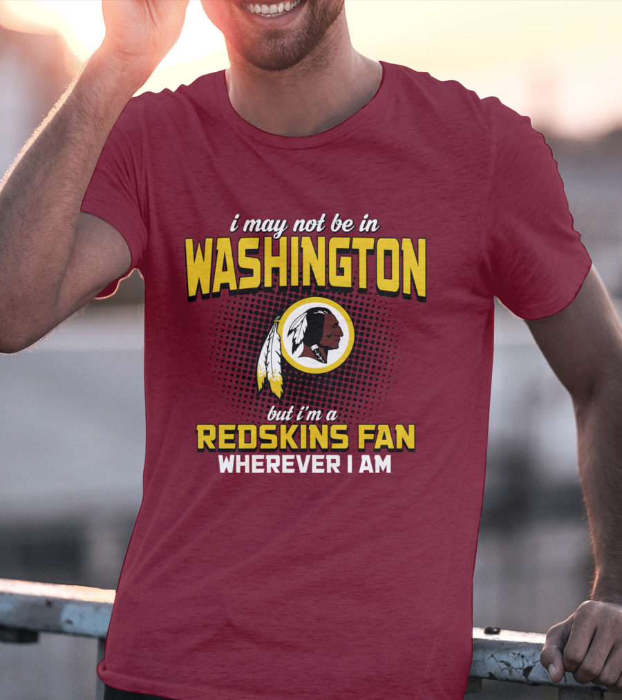 I May Not Be In Washington But I'm A Redskins Fan Wherever I Am T-Shirt