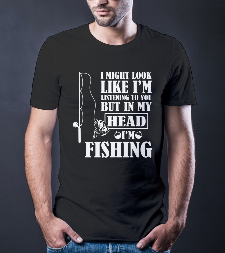I Might Look Like I'm Listening To You But In My Head I'm Fishing T-Shirt