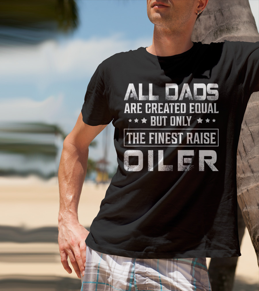 All Dads Are Created Equal But Only The Finest Raise Oiler T-Shirt