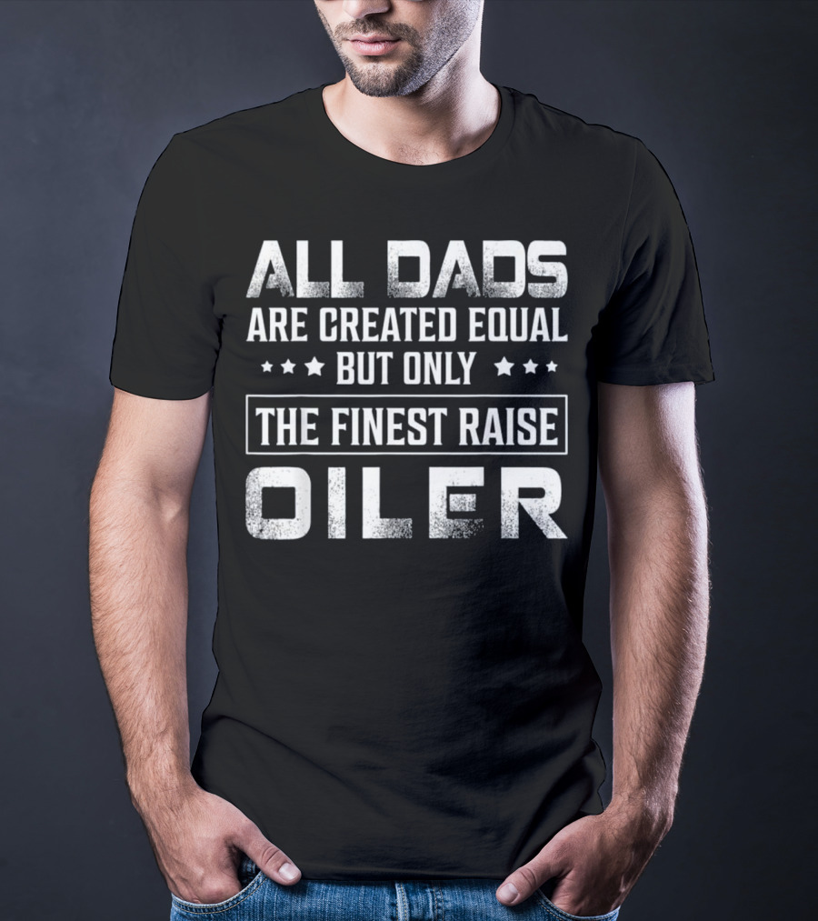 All Dads Are Created Equal But Only The Finest Raise Oiler T-Shirt