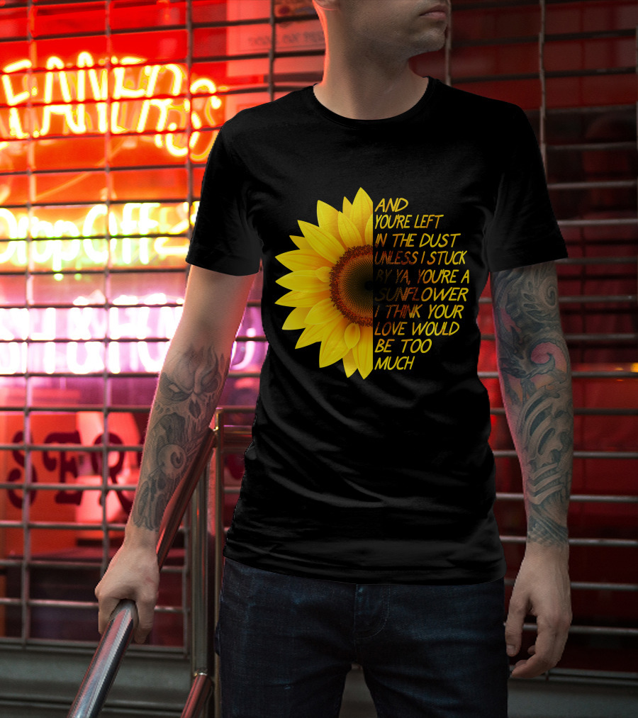 And You're Left In The Dust Sunflower Love Would Be Too Much T-Shirt