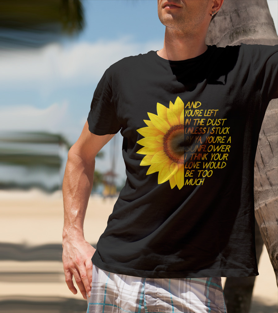 And You're Left In The Dust Sunflower Love Would Be Too Much T-Shirt
