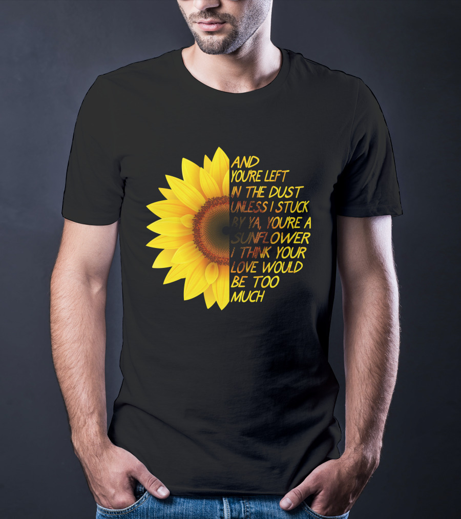And You're Left In The Dust Sunflower Love Would Be Too Much T-Shirt