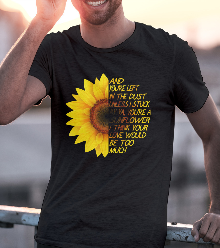 And You're Left In The Dust Sunflower Love Would Be Too Much T-Shirt