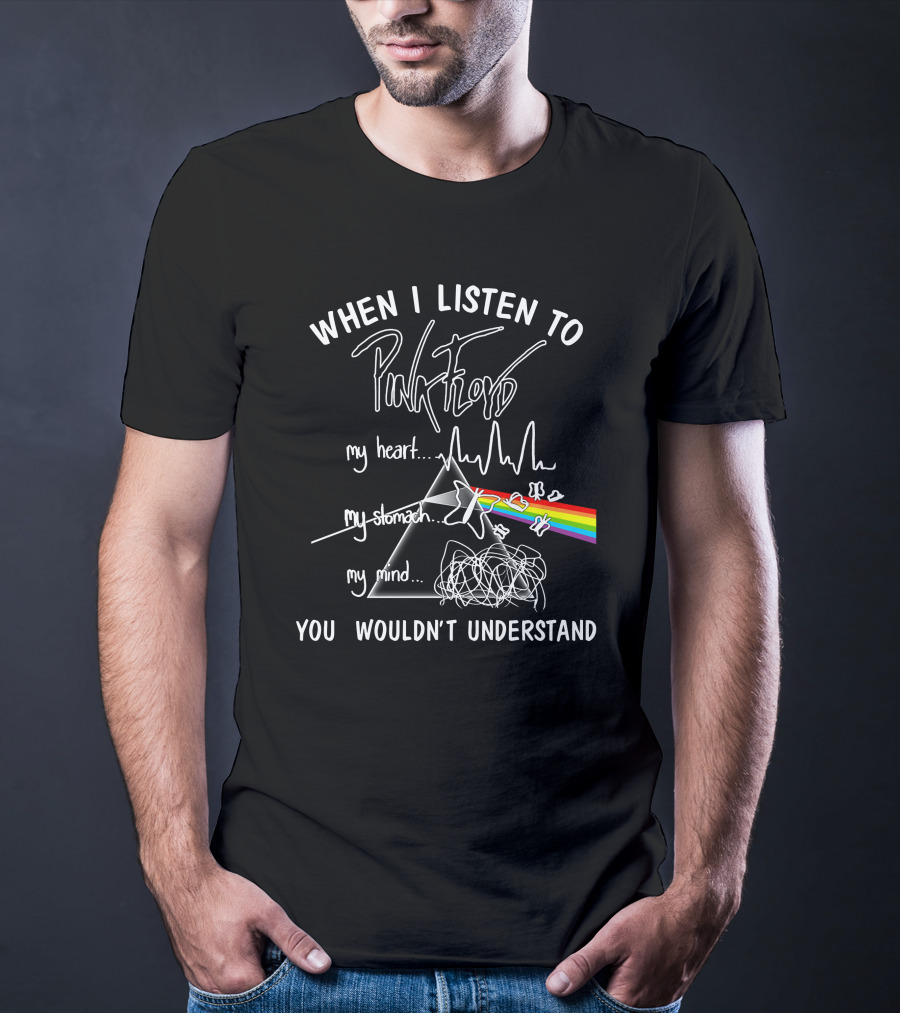 When I Listen To Pink Floyd You Wouldn't Understand My Heart My Stomach My Mind T-Shirt