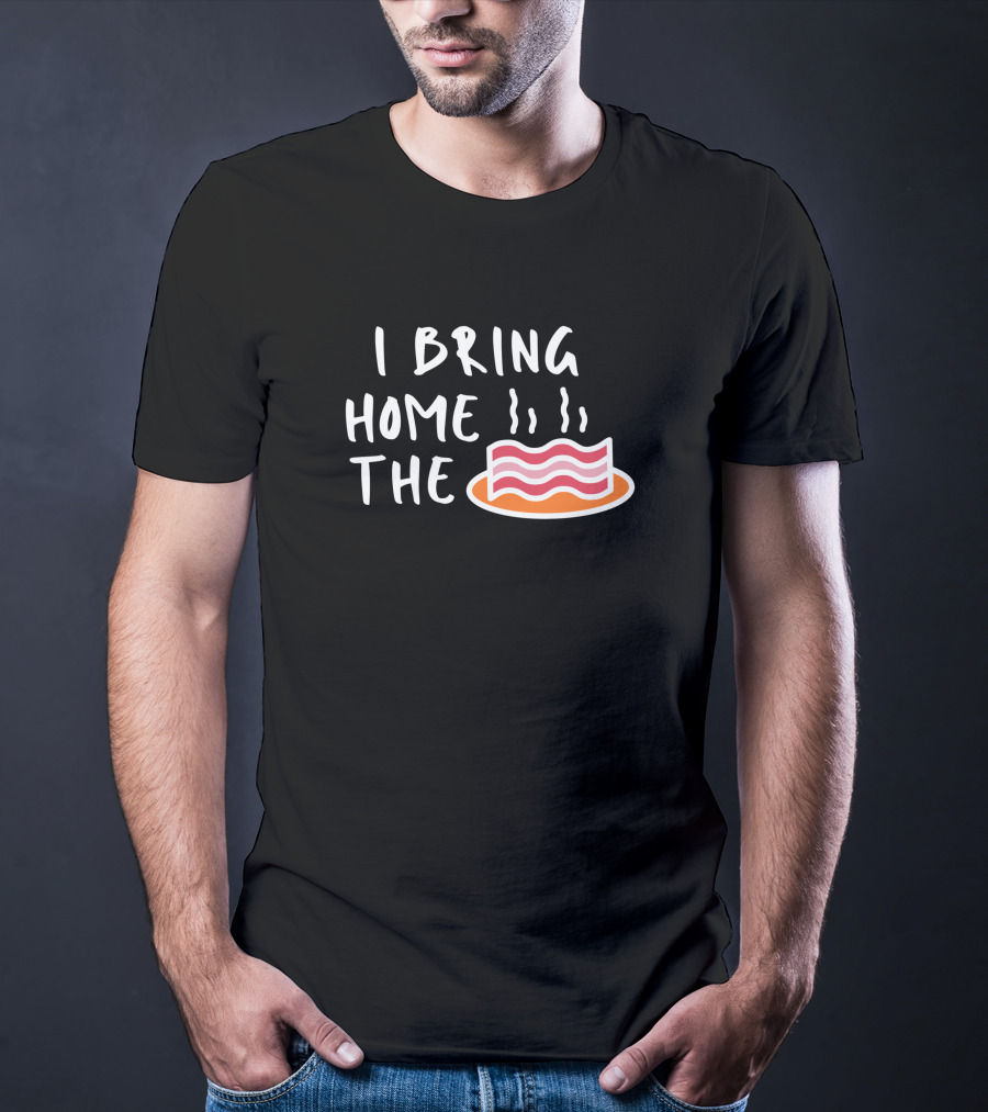I Bring Home The Bacon Bringer Sarcastic Funny Emotional T-Shirt