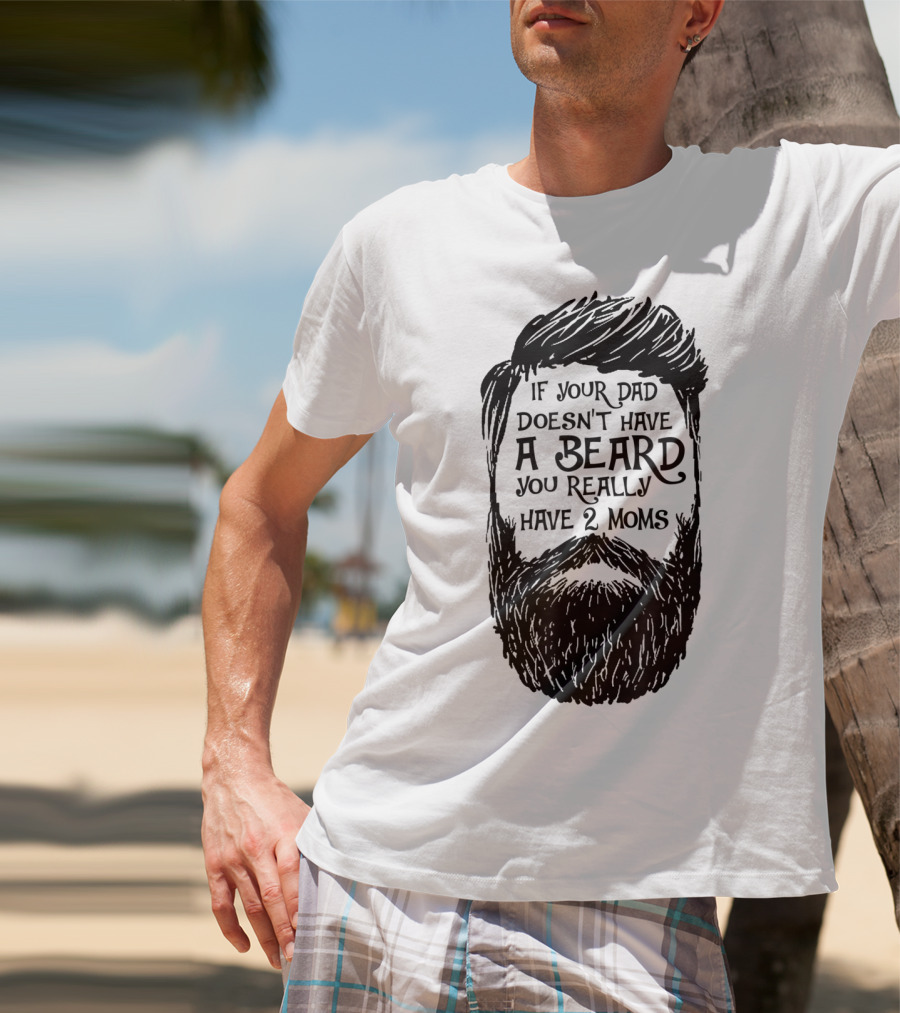 If Your Dad Doesn't Have A Beard You Really Have 2 Moms T-Shirt