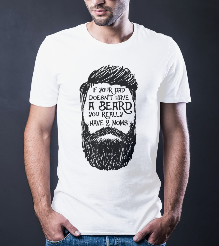 If Your Dad Doesn't Have A Beard You Really Have 2 Moms T-Shirt