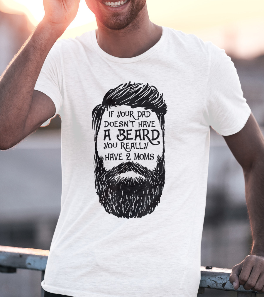 If Your Dad Doesn't Have A Beard You Really Have 2 Moms T-Shirt