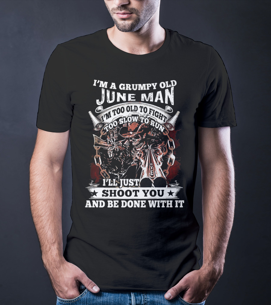 I'm A Grumpy Old June Man Too Old To Fight Too Slow To Run I'll Just Shoot You And Be Done With It T-Shirt