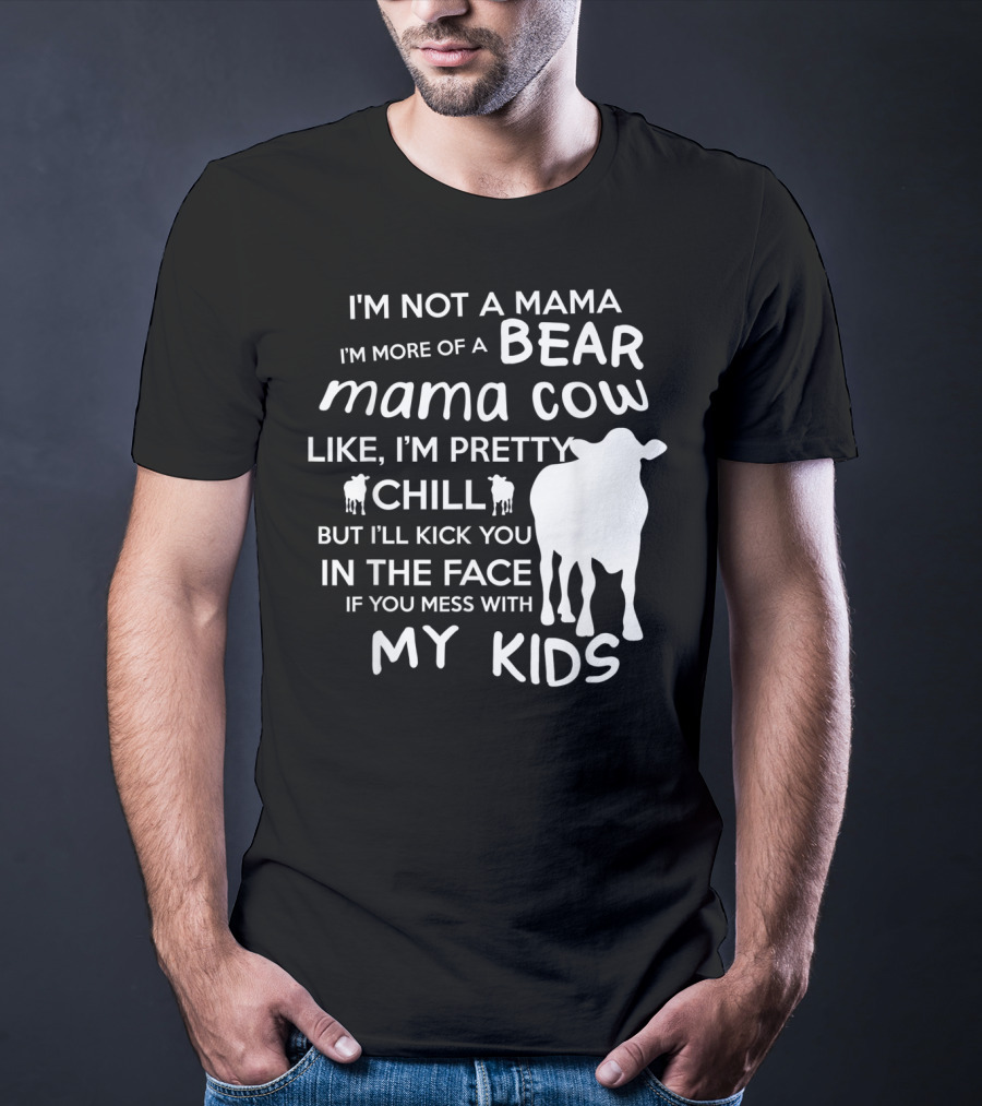 I'm Not A Mama Bear I'm More Of A Mama Cow Pretty Chill Kick You In The Face If You Mess With My Kids T-Shirt
