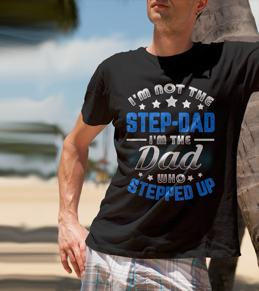 I'm Not The Step-Dad I'm The Dad Who Stepped Up T-Shirt