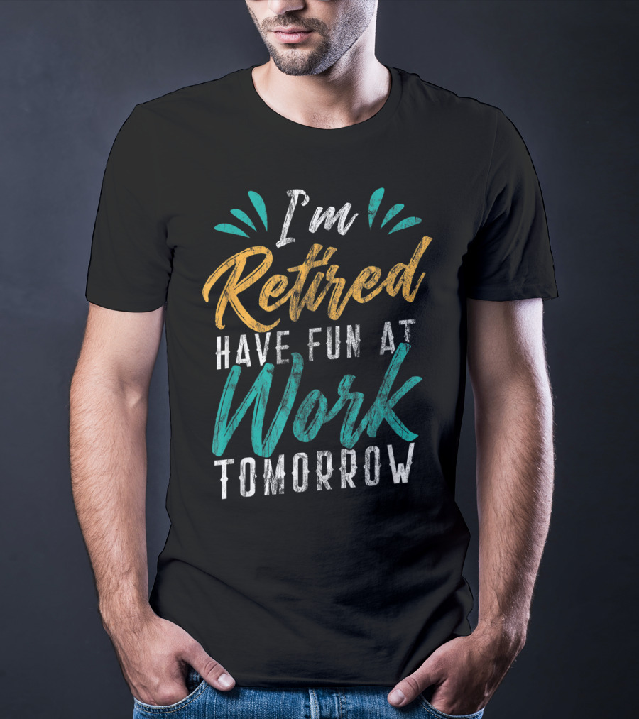 I'm Retired Have Fun At Work Tomorrow T-Shirt