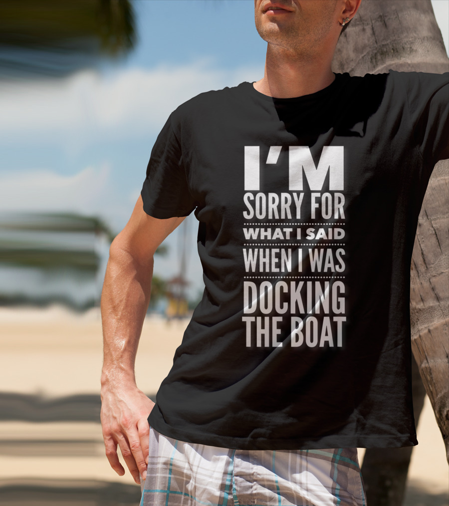 I'M Sorry For What I Said When I Was Docking The Boat T-Shirt
