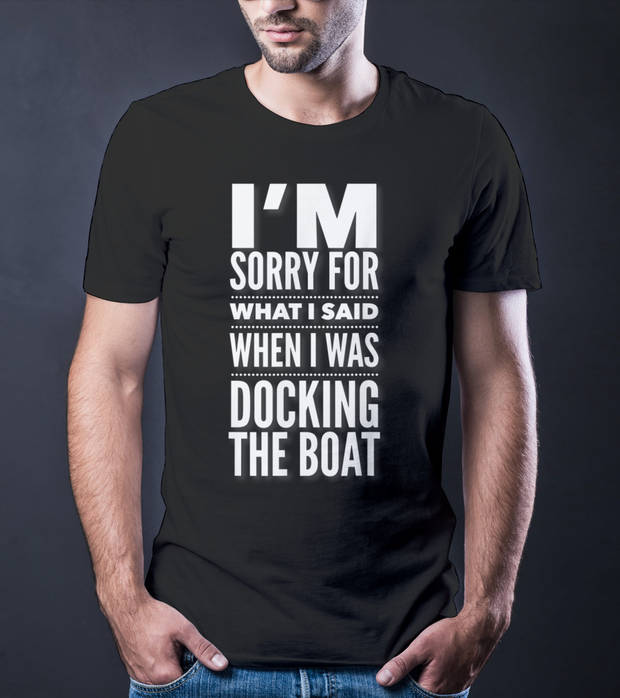 I'M Sorry For What I Said When I Was Docking The Boat T-Shirt