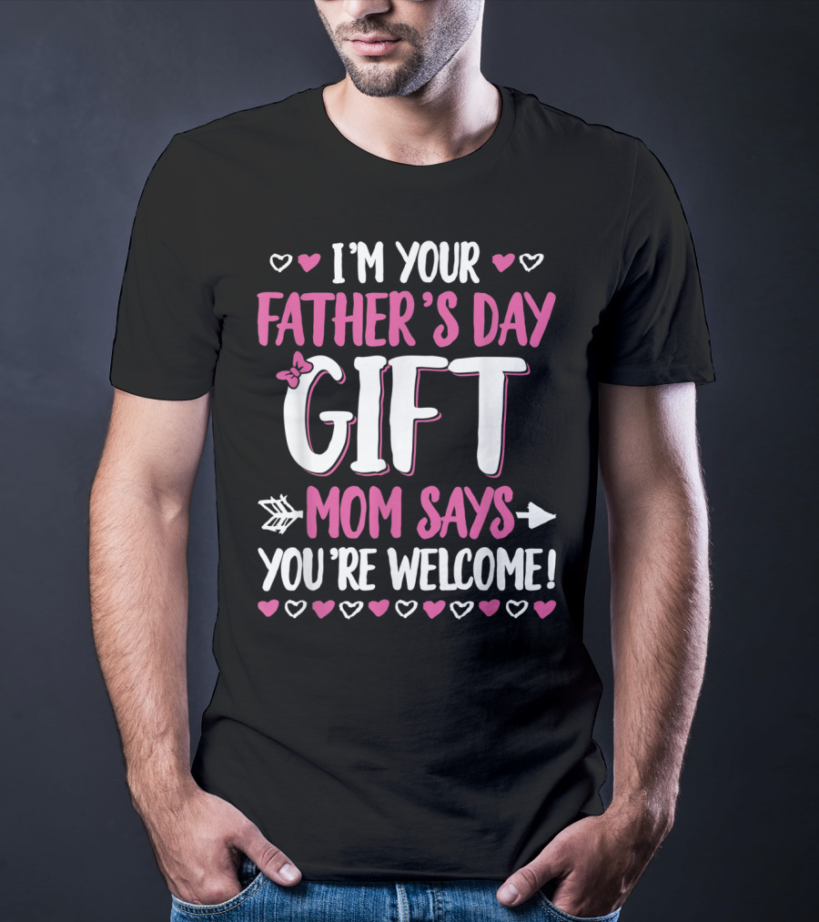 I'm Your Father's Day Gift Mom Says You're Welcome T-Shirt