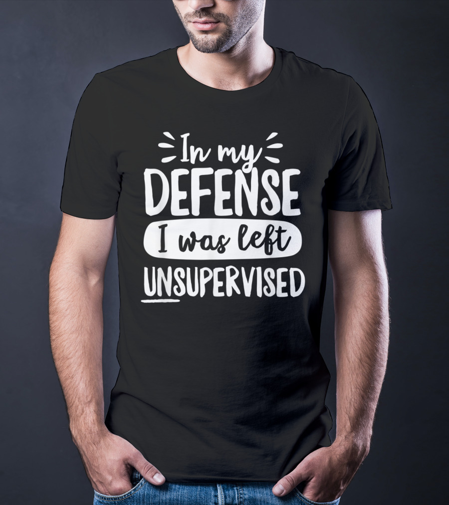 In My Defense I Was Left Unsupervised T-Shirt
