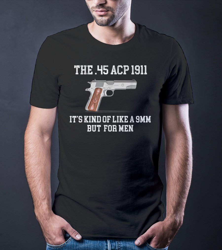 The 45 ACP 1911 It's Kind Of Like A 9MM But For Men T-Shirt