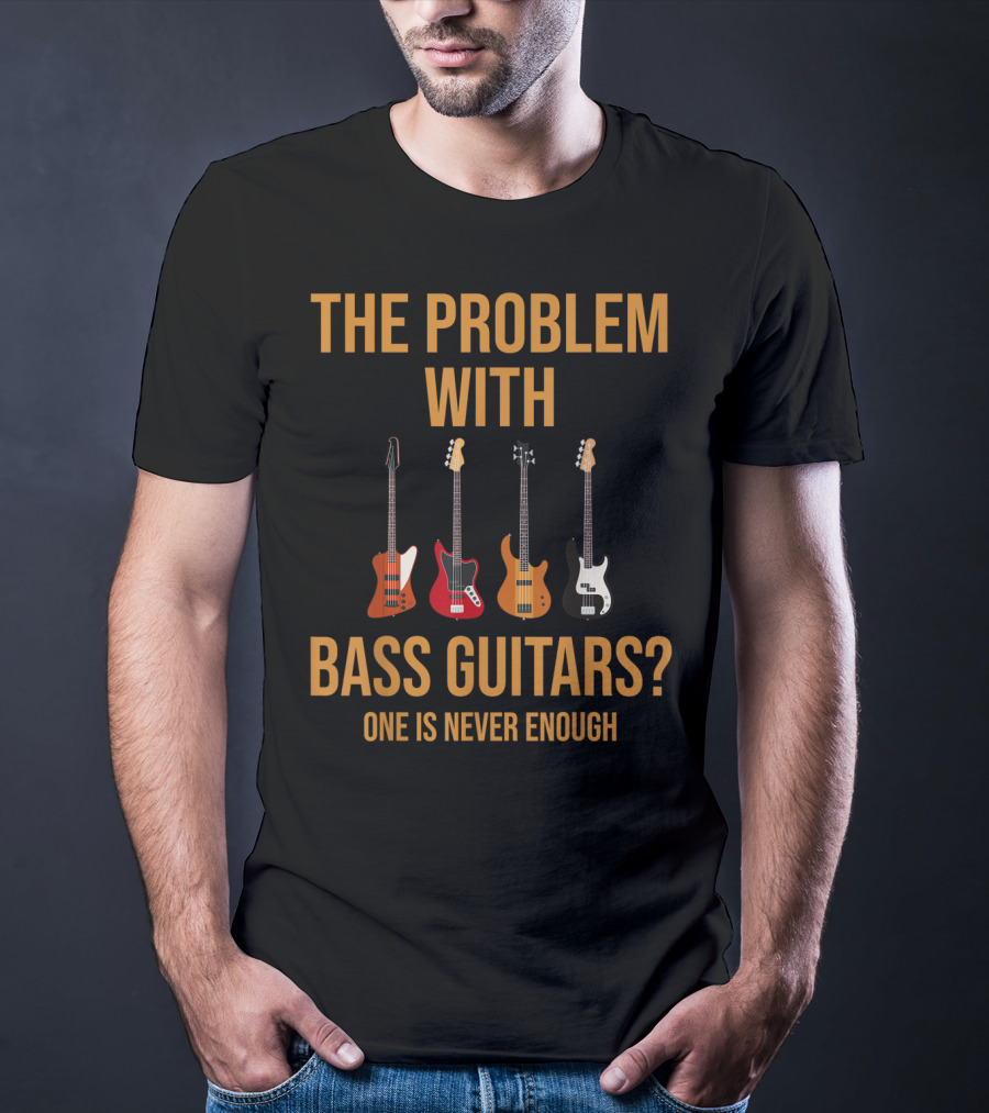 The Problem With Bass Guitars One Is Never Enough T-Shirt