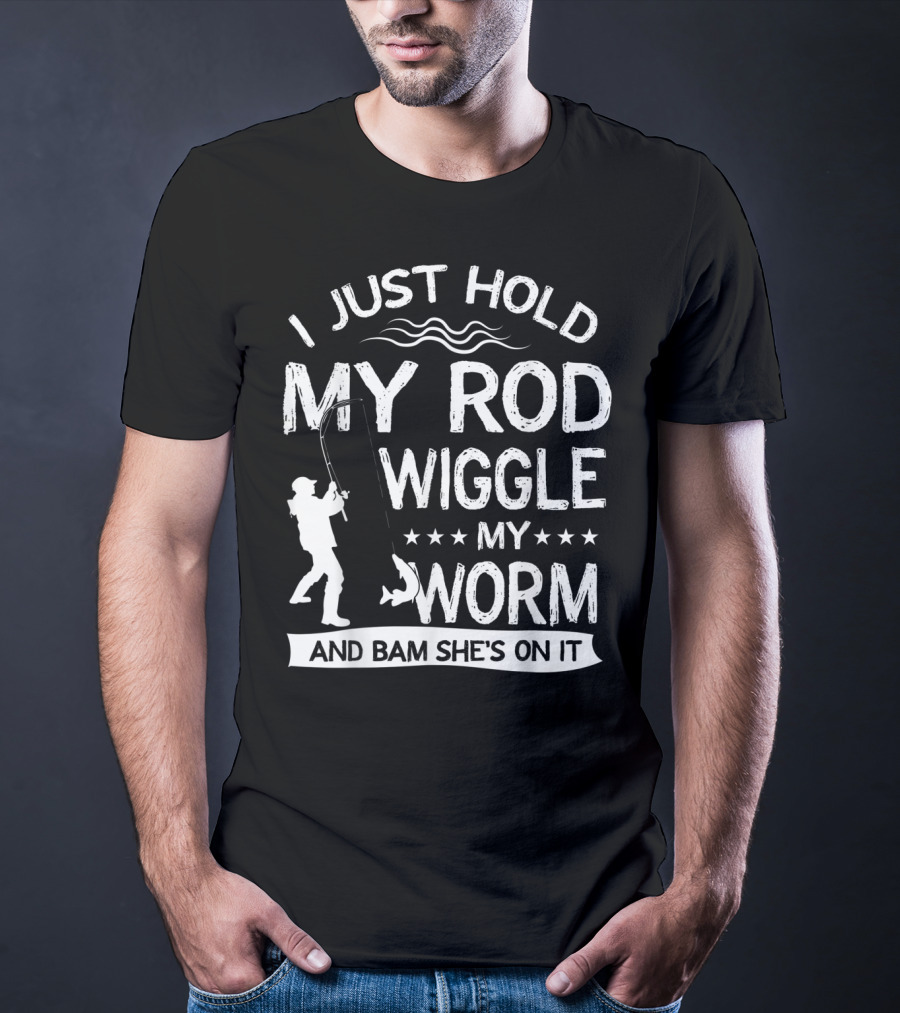 I Just Hold My Rod Wiggle My Worm And Bam She's On It T-Shirt