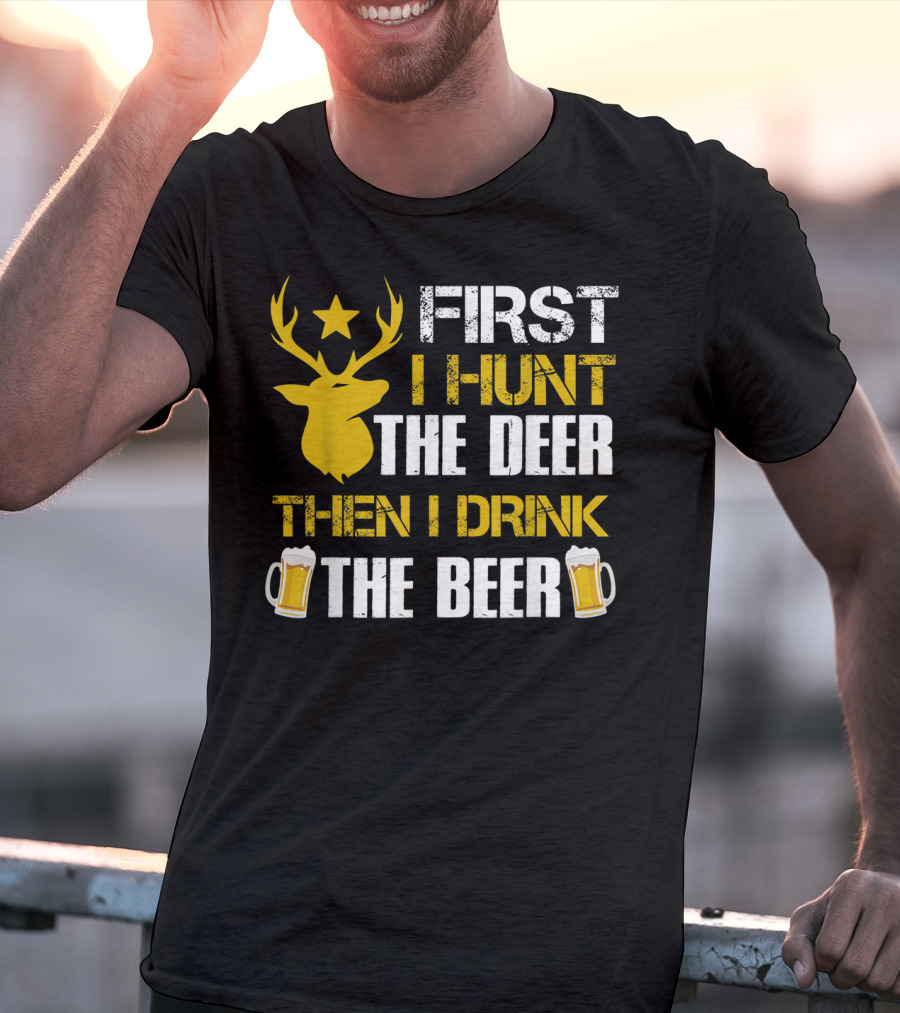 First I Hunt The Deer Then I Drink The Beer 18 T-Shirt