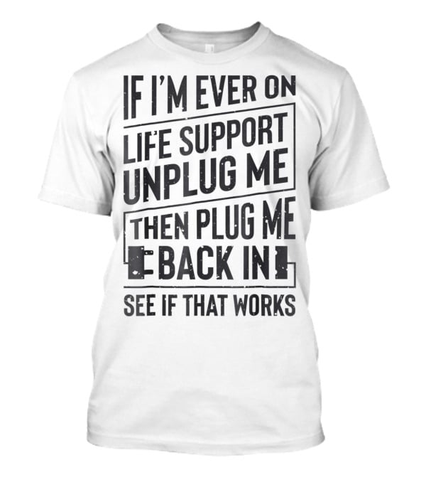 If I'm Ever On Life Support Unplug Me Then Plug Me Back In See If That Works T-Shirt
