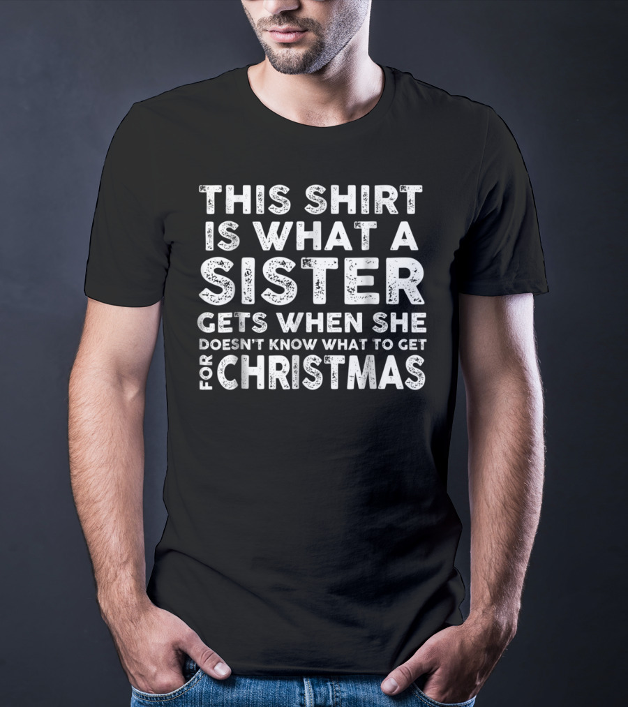 This Shirt Is What A Sister Gets When She Doesn't Know What To Get For Christmas T-Shirt