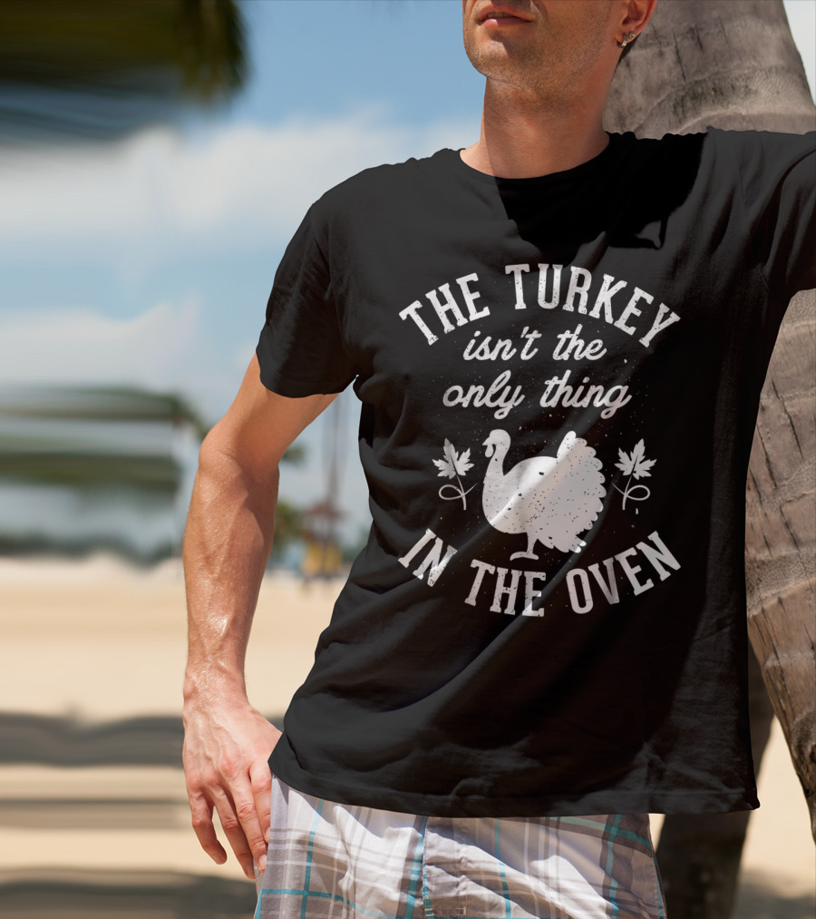 The Turkey Isn't The Only Thing In The Oven Turkey T-Shirt
