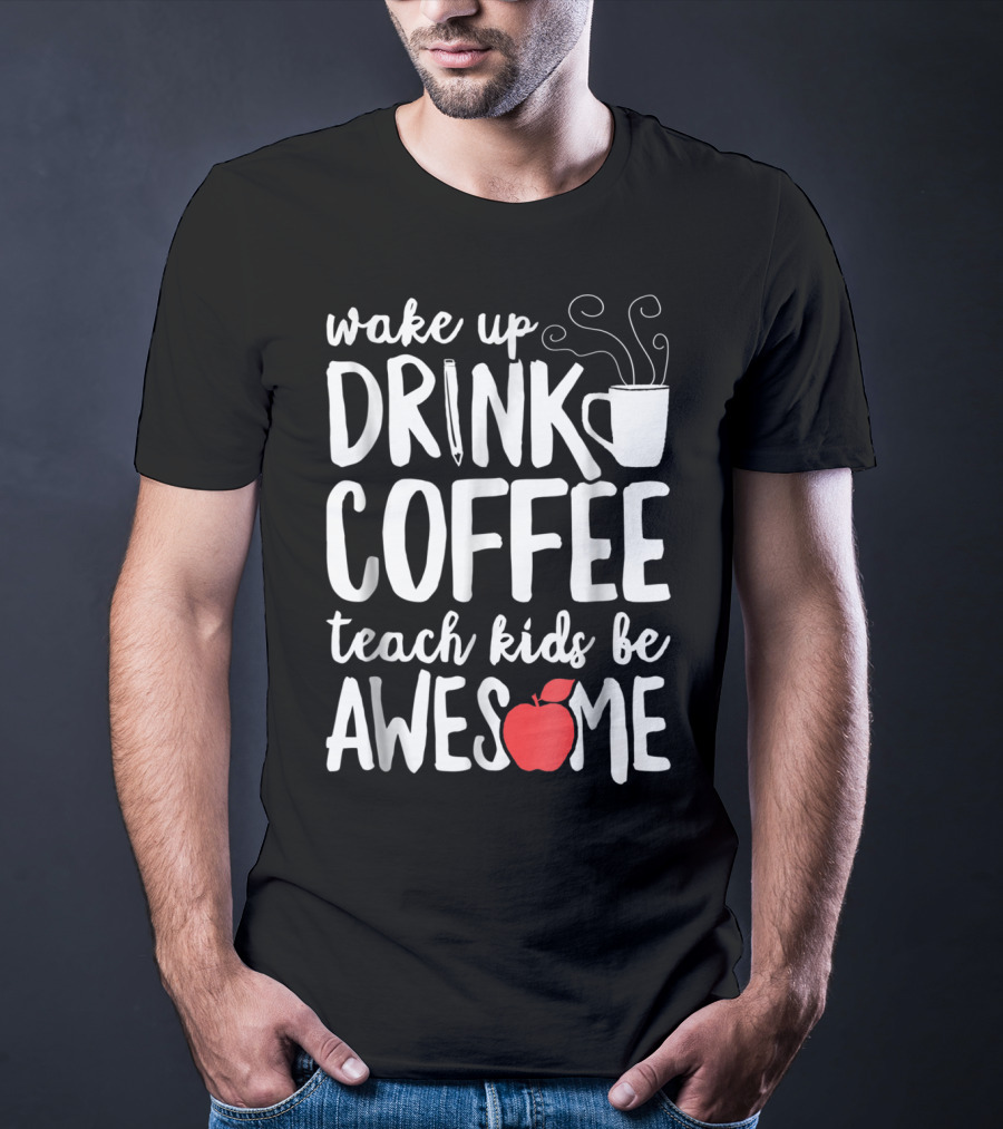 Wake Up Drink Coffee Teach Kids Be Awesome Teacher Apple Mug T-Shirt