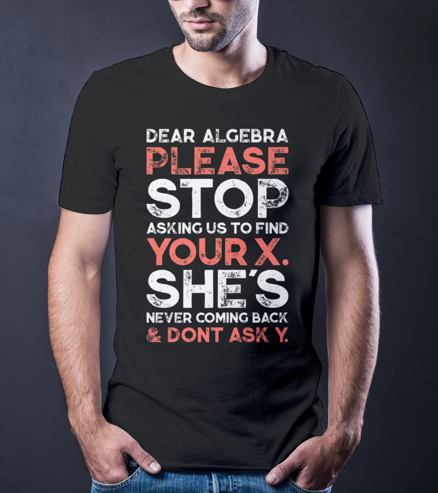 Dear Algebra Please Stop Asking Us To Find Your X She's Never Coming Back And Don't Ask Y T-Shirt