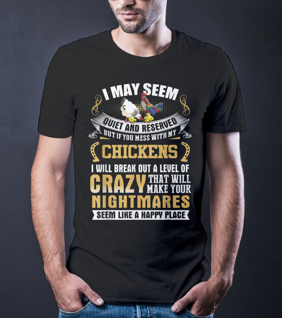 I May Seem Quiet And Reserved But If You Mess With My Chickens I Will Break Out A Level Of Crazy That Will Make Your Nightmares Seem Like A Happy Place T-Shirt