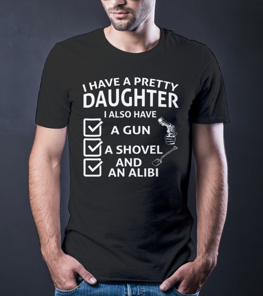 I Have A Pretty Daughter I Also Have A Gun A Shovel And An Alibi T-Shirt