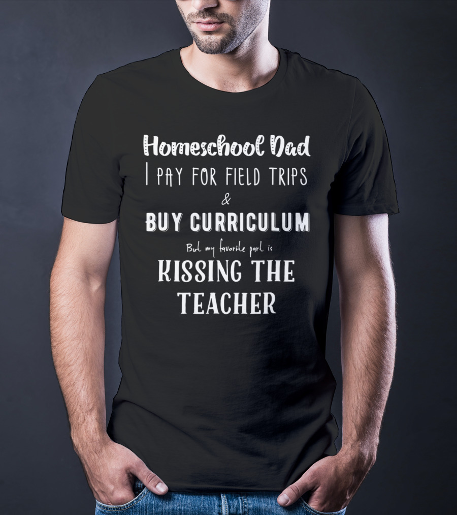 Homeschool Dad I Pay For Field Trips Buy Curriculum Kissing The Teacher T-Shirt