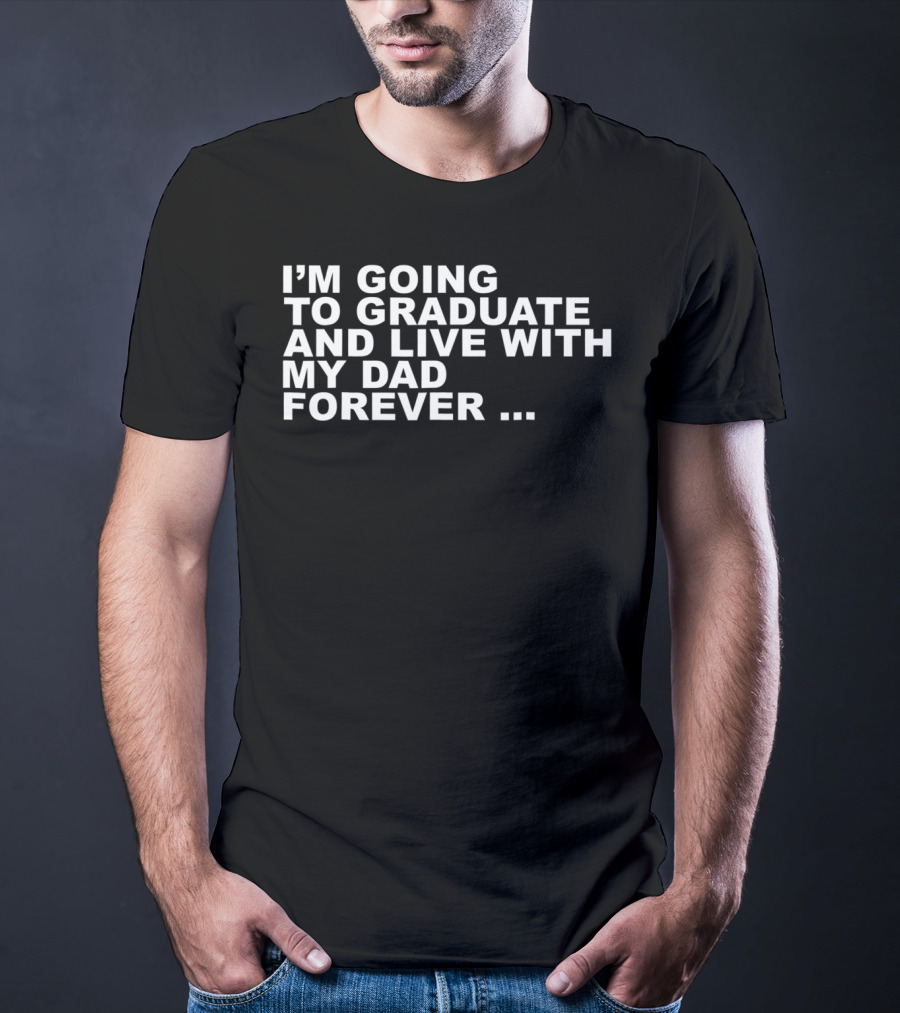 I'm Going To Graduate And Live With My Dad Forever T-Shirt