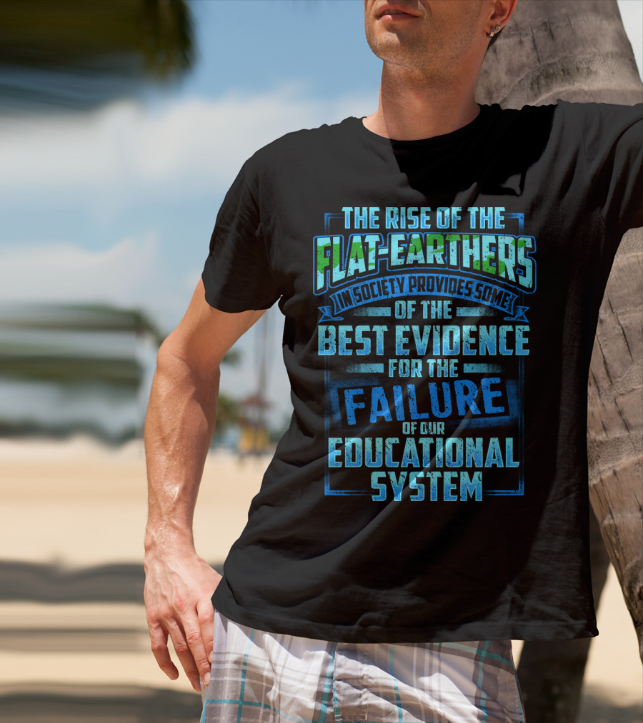 The Rise Of The Flat-Earthers In Society Provides Some Of The Best Evidence For The Failure Of Our Educational System T-Shirt