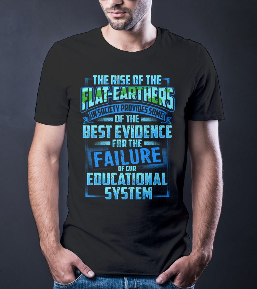 The Rise Of The Flat-Earthers In Society Provides Some Of The Best Evidence For The Failure Of Our Educational System T-Shirt