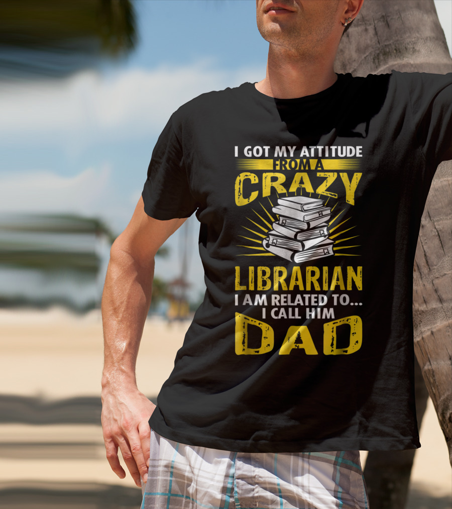 I Got My Attitude From A Crazy Librarian I Am Related To I Call Him Dad T-Shirt
