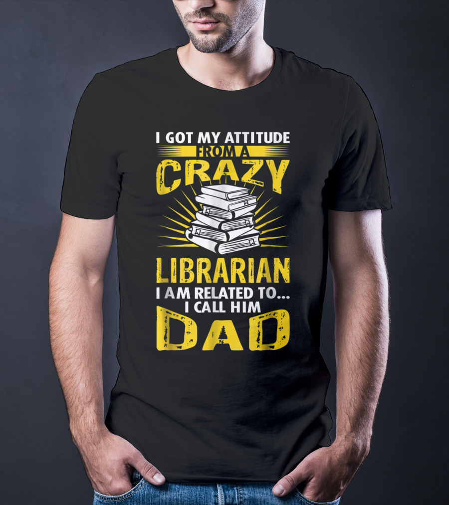I Got My Attitude From A Crazy Librarian I Am Related To I Call Him Dad T-Shirt