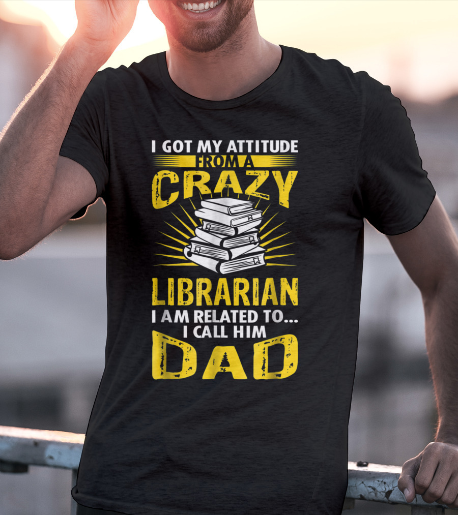 I Got My Attitude From A Crazy Librarian I Am Related To I Call Him Dad T-Shirt