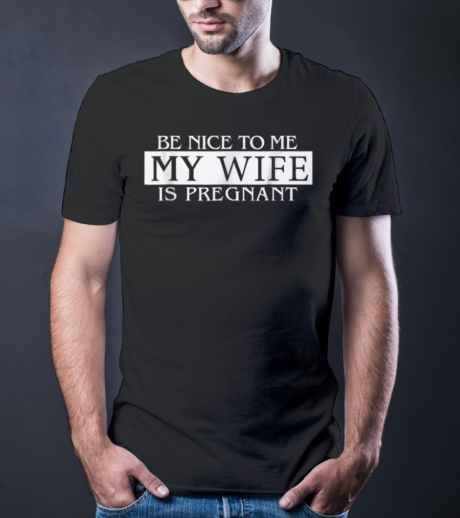 Be Nice To Me My Wife Is Pregnant Funny Dad Tee 57 T-Shirt