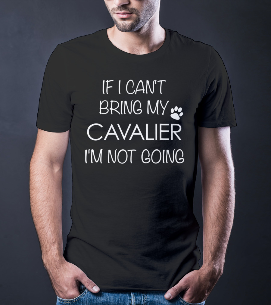 If I Can't Bring My Cavalier I'm Not Going Cavalier King Charles Spaniel Mom Or Dad T-Shirt