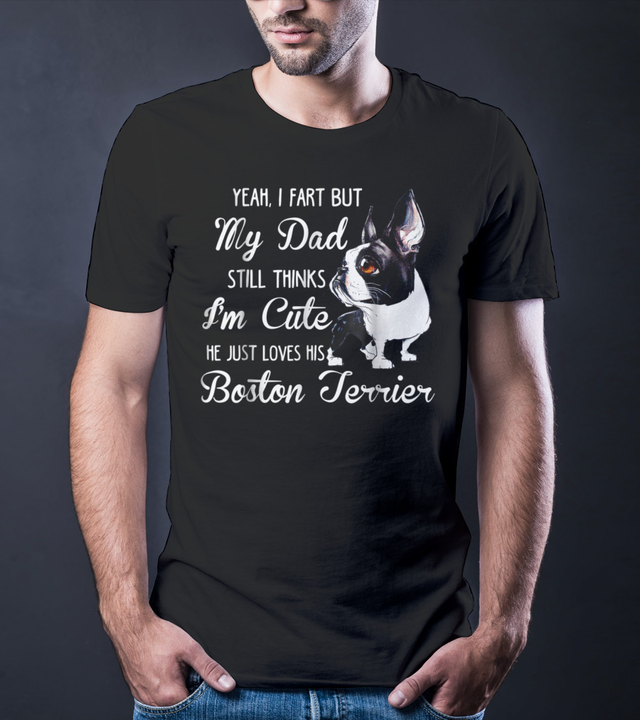 Yeah I Fart But My Dad Still Thinks I'm Cute He Just Loves His Boston Terrier T-Shirt