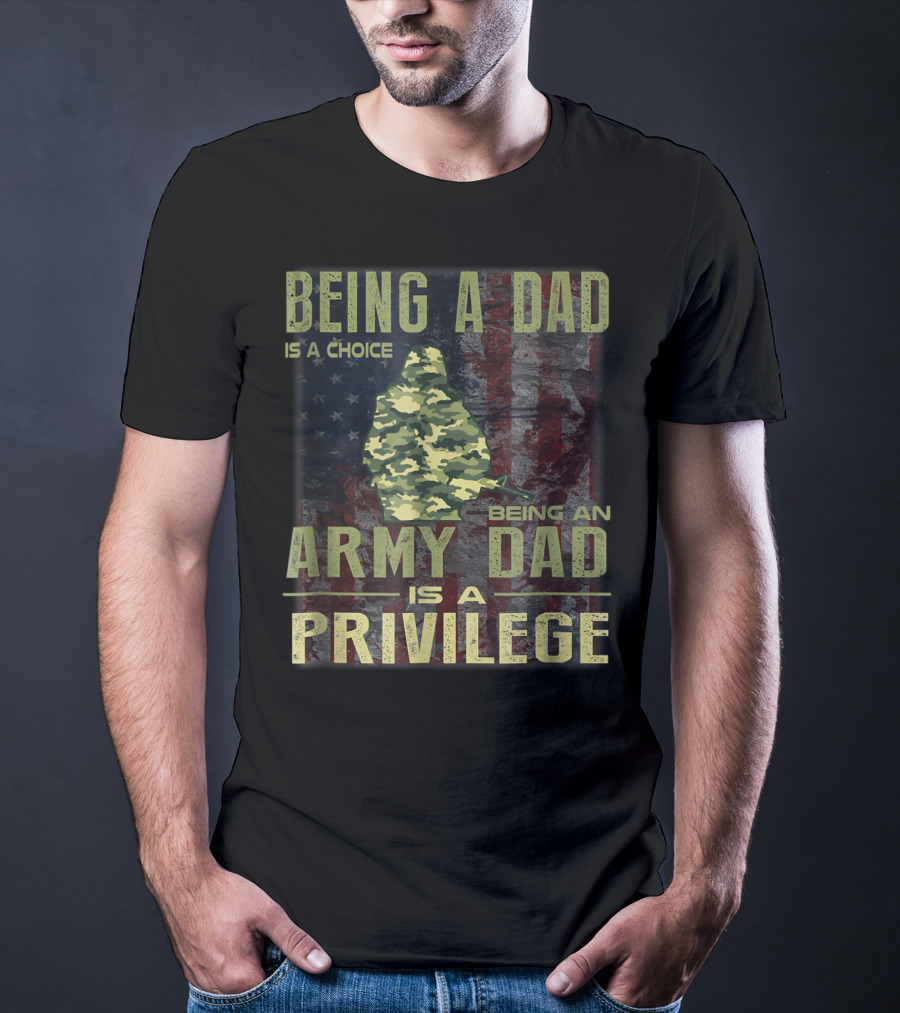 Being A Dad Is A Choice Being An Army Dad Is A Privilege T-Shirt