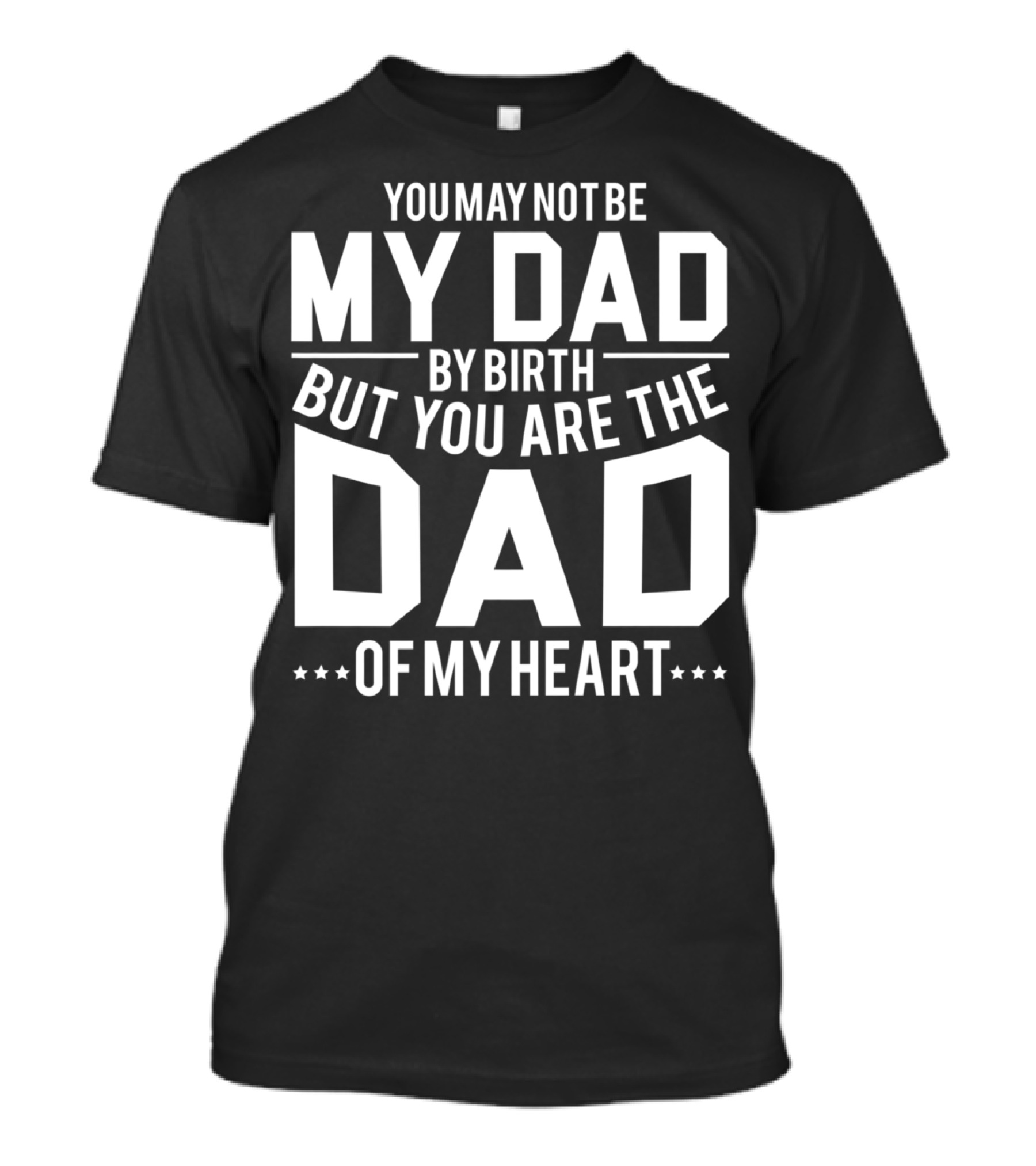 YOU MAY NOT BE MY DAD BY BIRTH BUT YOU ARE THE DAD OF MY HEART T-Shirt