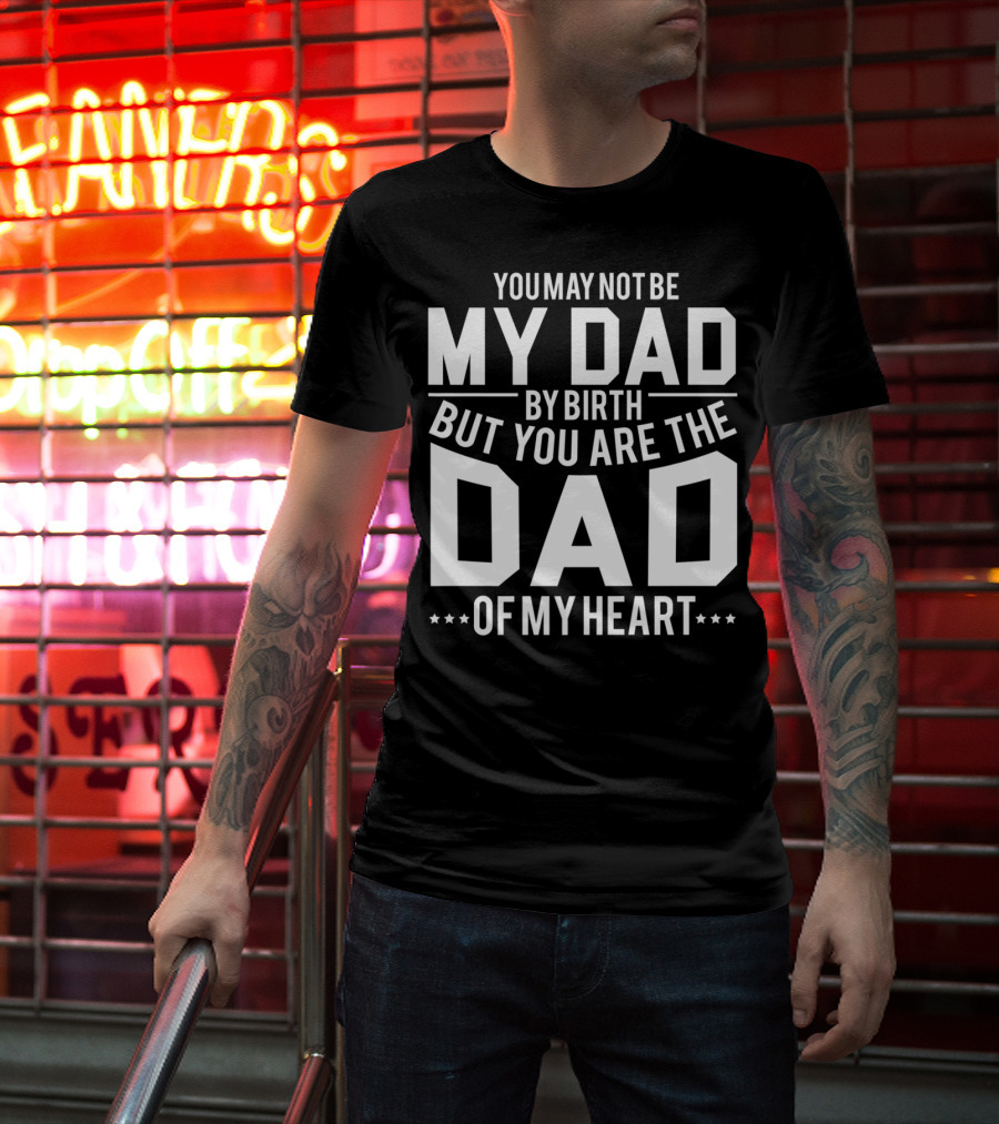 YOU MAY NOT BE MY DAD BY BIRTH BUT YOU ARE THE DAD OF MY HEART T-Shirt