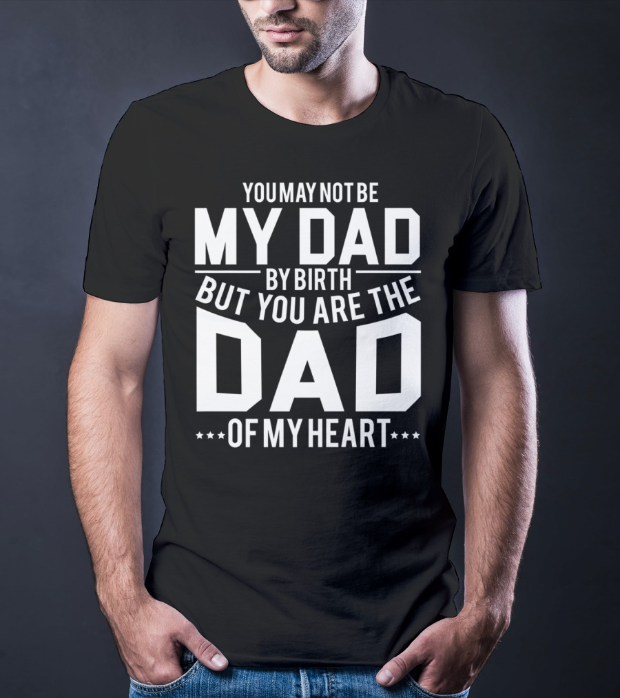 YOU MAY NOT BE MY DAD BY BIRTH BUT YOU ARE THE DAD OF MY HEART T-Shirt