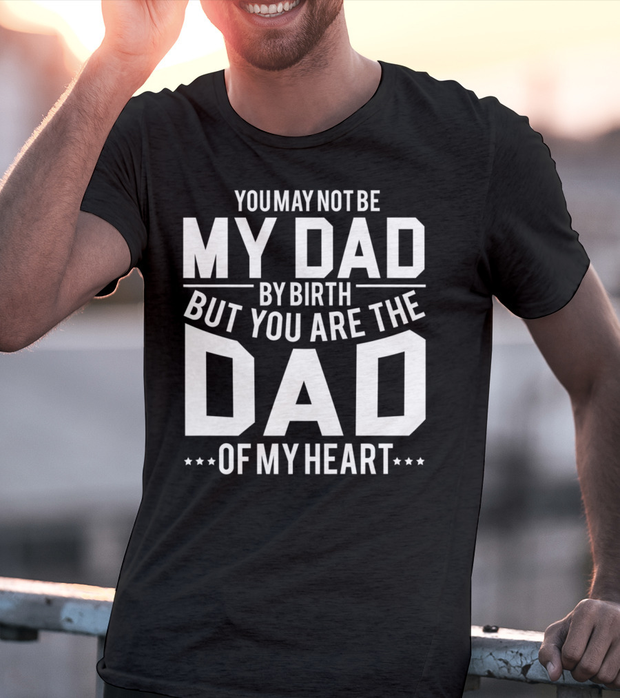 YOU MAY NOT BE MY DAD BY BIRTH BUT YOU ARE THE DAD OF MY HEART T-Shirt